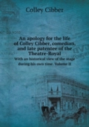 An Apology For The Life Of Colley Cibber, Comedian, And Late Patentee Of The Theatre-Royal With An Historical View Of The Stage During His Own Time. Volume Ii