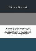 An Apology For Writing Against Socinians, In Defence Of The Doctrines Of The Holy Trinity And Incarnation In Answer To A Late Earnest And Compassionate Suit For Forbearance To The Learned Writers Of S