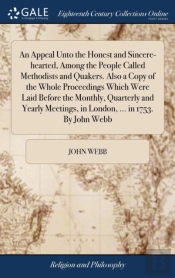 An Appeal Unto The Honest And Sincere-Hearted, Among The People Called Methodists And Quakers. Also A Copy Of The Whole Proceedings Which Were Laid Before The Monthly, Quarterly And Yearly Meetings, I