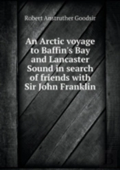 An Arctic Voyage To Baffin'S Bay And Lancaster Sound In Search Of Friends With Sir John Franklin