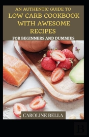An Authentic Guide To Low Carb Cookbook With Awesome Recipes For Beginners And Dummies