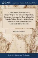An Authentic Narrative Of The Proceedings Of His Majesty'S Squadron, Under The Command Of Rear-Admiral Sir Horatio Nelson, From Its Sailing From Gibraltar To The Conclusion Of The Glorious Battle Of T