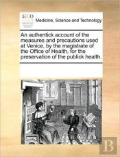 An Authentick Account Of The Measures And Precautions Used At Venice, By The Magistrate Of The Office Of Health, For The Preservation Of The Publick H