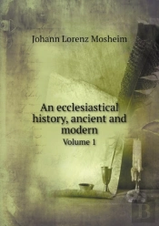 An Ecclesiastical History, Ancient And Modern Volume 1
