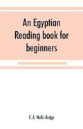 An Egyptian Reading Book For Beginners; Being A Series Of Historical, Funereal, Moral, Religious And Mythological Texts Printed In Hieroglyphic Characters, Together With A Transliteration And A Comple