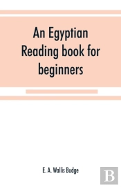 An Egyptian Reading Book For Beginners; Being A Series Of Historical, Funereal, Moral, Religious And Mythological Texts Printed In Hieroglyphic Characters, Together With A Transliteration And A Comple