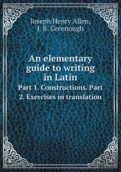 An Elementary Guide To Writing In Latin Part 1. Constructions. Part 2. Exercises In Translation