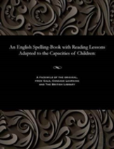 An English Spelling-Book With Reading Lessons Adapted To The Capacities Of Children