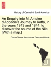 An Enquiry Into M. Antoine D'Abbadie'S Journey To Kaffa, In The Years 1843 And 1844, To Discover The Source Of The Nile. (With A Map.)