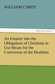 An Enquiry Into The Obligations Of Christians To Use Means For The Conversion Of The Heathens