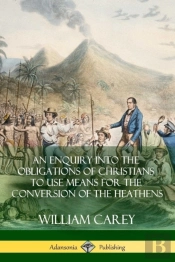 An Enquiry Into The Obligations Of Christians To Use Means For The Conversion Of The Heathens