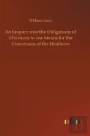 An Enquiry Into The Obligations Of Christians To Use Means For The Conversion Of The Heathens
