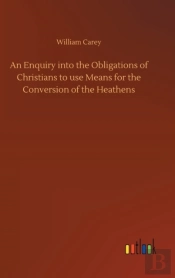 An Enquiry Into The Obligations Of Christians To Use Means For The Conversion Of The Heathens