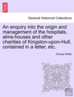 Bertrand.pt - An Enquiry Into The Origin And Management Of The Hospitals, Alms-Houses And Other Charities Of Kingston-Upon-Hull, Contained In A Letter, Etc.