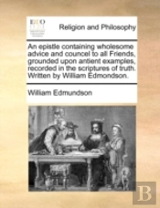 An Epistle Containing Wholesome Advice And Councel To All Friends, Grounded Upon Antient Examples, Recorded In The Scriptures Of Truth. Written By Wil