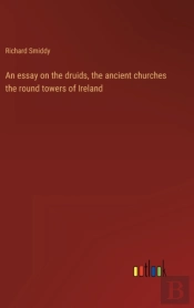 An Essay On The Druids, The Ancient Churches The Round Towers Of Ireland