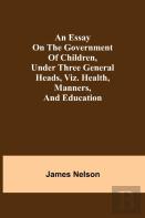 An Essay On The Government Of Children, Under Three General Heads, Viz. Health, Manners, And Education