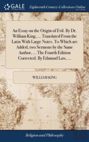 An Essay On The Origin Of Evil. By Dr. William King, ... Translated From The Latin With Large Notes. To Which Are Added, Two Sermons By The Same Author, ... The Fourth Edition Corrected. By Edmund Law