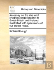 An Essay On The Rise And Progress Of Geography In Great-Britain And Ireland. Illustrated With Specimens Of Our Oldest Maps.