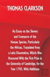 An Essay On The Slavery And Commerce Of The Human Species, Particularly The African, Translated From A Latin Dissertation, Which Was Honoured With The First Prize In The University Of Cambridge, For T