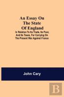 An Essay On The State Of England; In Relation To Its Trade, Its Poor, And Its Taxes, For Carrying On The Present War Against France