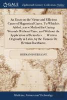 An Essay On The Virtue And Efficient Cause Of Magnetical Cures. To Which Is Added, A New Method For Curing Wounds Without Pains, And Without The Application Of Remedies. ... Written Originally In Lati