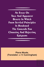 An Essay On True And Apparent Beauty In Which From Settled Principles Is Rendered The Grounds For Choosing And Rejecting Epigrams