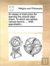 An Essay Or Instruction For Learning The Church Plain Chant. To Which Are Added, Various Hymns, ... With Approbation.