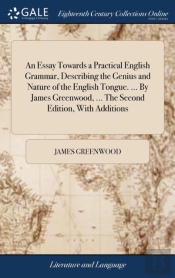 An Essay Towards A Practical English Grammar, Describing The Genius And Nature Of The English Tongue. ... By James Greenwood, ... The Second Edition, With Additions