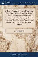 An Essay Towards A Rational Grammar; With Easy Rules In English, To Learn Latin; Collected From The Several Grammars Of Milton, Shirley, Johnson, Portroyal, Also, The Latin Particles, And A Catalogue 