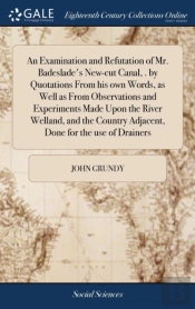 An Examination And Refutation Of Mr. Badeslade'S New-Cut Canal, . By Quotations From His Own Words, As Well As From Observations And Experiments Made Upon The River Welland, And The Country Adjacent, 