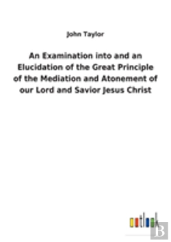 Bertrand.pt - An Examination Into And An Elucidation Of The Great Principle Of The Mediation And Atonement Of Our Lord And Savior Jesus Christ