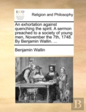 An Exhortation Against Quenching The Spirit. A Sermon Preached To A Society Of Young Men, November The 7th, 1748. By Benjamin Wallin. ...