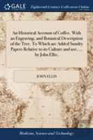 An Historical Account Of Coffee. With An Engraving, And Botanical Description Of The Tree. To Which Are Added Sundry Papers Relative To Its Culture And Use, ... By John Ellis,