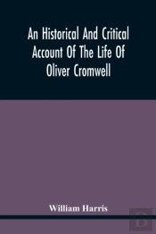 An Historical And Critical Account Of The Life Of Oliver Cromwell, Lord Protector Of The Commonwealth Of England, Scotland, And Ireland