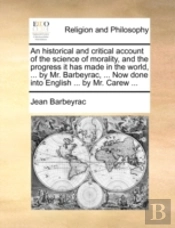 An Historical And Critical Account Of The Science Of Morality, And The Progress It Has Made In The World, ... By Mr. Barbeyrac, ... Now Done Into Engl
