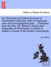 An Historical And Critical Account Of Winchester Cathedral, With An Engraved View And Ichnographical Plan ... Extracted From The Rev. Mr. Milner'S History And Antiquities Of Winchester
