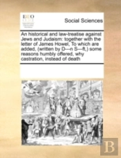 An Historical And Law-Treatise Against Jews And Judaism: Together With The Letter Of James Howel,  To Which Are Added, (Written By D---N S---Ft,) Some