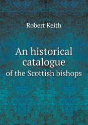 An Historical Catalogue Of The Scottish Bishops