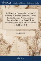 An Historical Essay On The Original Of Painting. Wherein Is Exhibited I. Some Probabilities And Pretentions To Its Invention Before The Flood. Ii. Its Commencement Again After The Flood, ... By Henry 