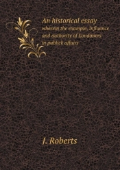 An Historical Essay Wherein The Example, Influence And Authority Of Londoners In Publick Affairs