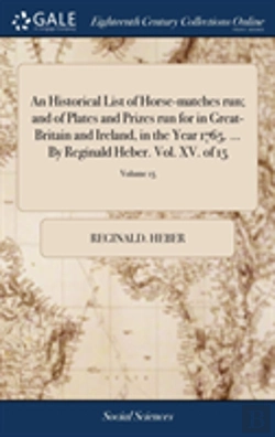 Bertrand.pt - An Historical List Of Horse-Matches Run; And Of Plates And Prizes Run For In Great-Britain And Ireland, In The Year 1765. ... By Reginald Heber. Vol. Xv. Of 15; Volume 15