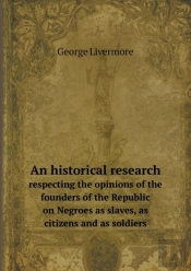 An Historical Research Respecting The Opinions Of The Founders Of The Republic On Negroes As Slaves, As Citizens And As Soldiers
