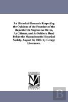 An Historical Research Respecting The Opinions Of The Founders Of The Republic On Negroes As Slaves, As Citizens, And As Soldiers. Read Before The Massachusetts Historical Society. August 14, 1862. By