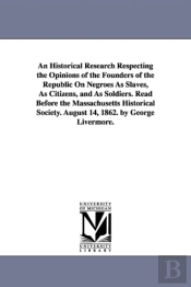 An Historical Research Respecting The Opinions Of The Founders Of The Republic On Negroes As Slaves, As Citizens, And As Soldiers. Read Before The Massachusetts Historical Society. August 14, 1862. By