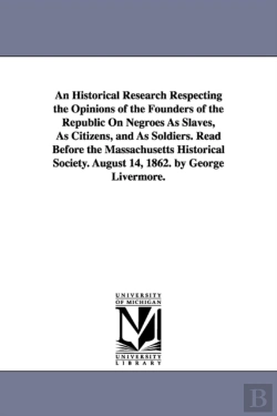 Bertrand.pt - An Historical Research Respecting The Opinions Of The Founders Of The Republic On Negroes As Slaves, As Citizens, And As Soldiers. Read Before The Massachusetts Historical Society. August 14, 1862. By