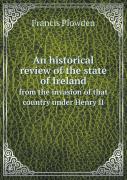 An Historical Review Of The State Of Ireland From The Invasion Of That Country Under Henry Ii