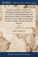 An History Of Marine Architecture. Including An Enlarged And Progressive View Of The Nautical Regulations And Naval History, Both Civil And Military Of All Nations, Especially Of Great Britain. In Thr