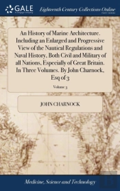 An History Of Marine Architecture. Including An Enlarged And Progressive View Of The Nautical Regulations And Naval History, Both Civil And Military Of All Nations, Especially Of Great Britain. In Thr