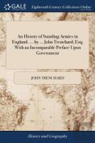An History Of Standing Armies In England. ... By ... John Trenchard, Esq; With An Incomparable Preface Upon Government
